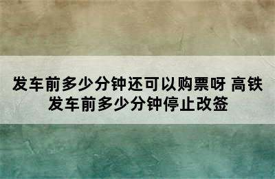 发车前多少分钟还可以购票呀 高铁发车前多少分钟停止改签